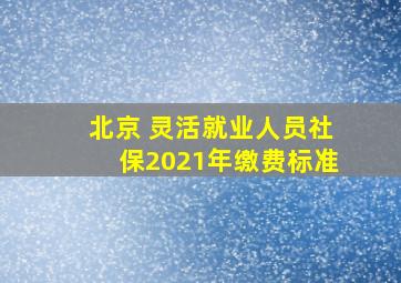 北京 灵活就业人员社保2021年缴费标准